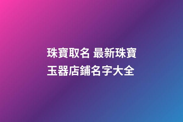 珠寶取名 最新珠寶玉器店鋪名字大全-第1張-店鋪起名-玄機派